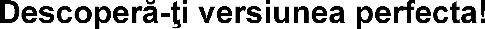 DESCOPERÃ-ÞI VERSIUNEA PERFECTÃ